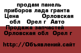 продам панель приборов лада гранта › Цена ­ 2 000 - Орловская обл., Орел г. Авто » Продажа запчастей   . Орловская обл.,Орел г.